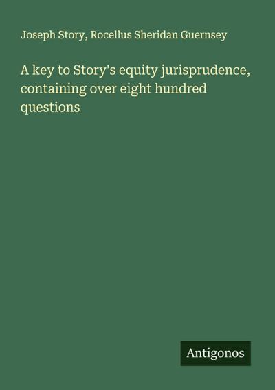A key to Story’s equity jurisprudence, containing over eight hundred questions