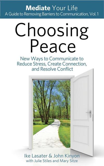 Choosing Peace: New Ways to Communicate to Reduce Stress, Create Connection, and Resolve Conflict (Mediate Your Life: A Guide to Removing Barriers to Communication, #1)