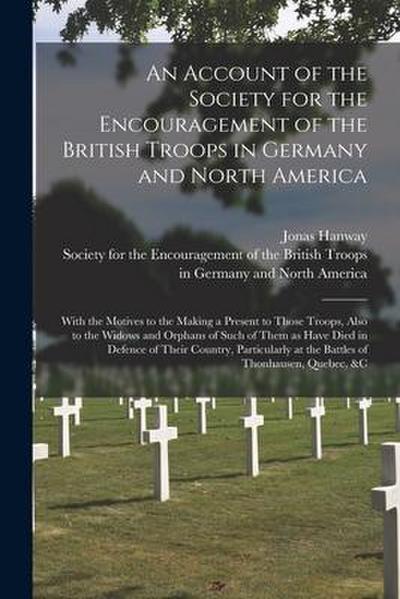 An Account of the Society for the Encouragement of the British Troops in Germany and North America [microform]: With the Motives to the Making a Prese