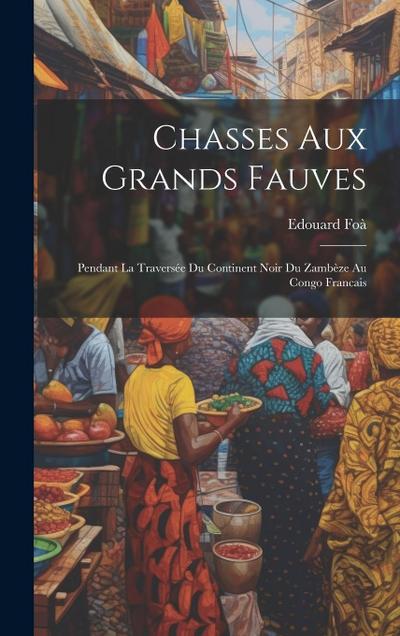 Chasses aux grands fauves: Pendant la traversée du continent noir du Zambèze au Congo francais