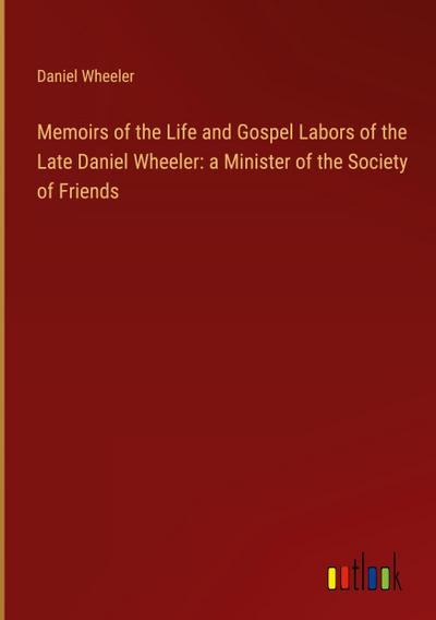 Memoirs of the Life and Gospel Labors of the Late Daniel Wheeler: a Minister of the Society of Friends