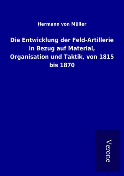 Die Entwicklung der Feld-Artillerie in Bezug auf Material, Organisation und Taktik, von 1815 bis 1870