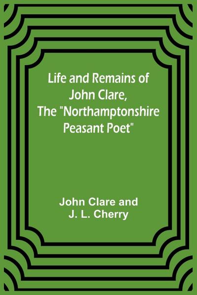Life and Remains of John Clare, The "Northamptonshire Peasant Poet"