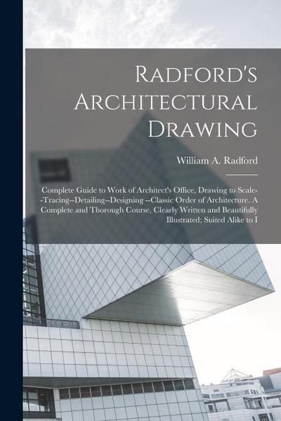 Radford’s Architectural Drawing: Complete Guide to Work of Architect’s Office, Drawing to Scale--tracing--detailing--designing --classic Order of Arch