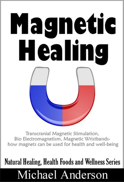 Magnetic Healing: Transcranial Magnetic Stimulation, Bio Electromagnetism, Magnetic Wristbands- How Magnets can be used for Health and Well-being (Natural Healing, Health Foods and Wellness Series, #1)