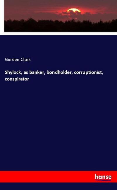 Shylock, as banker, bondholder, corruptionist, conspirator