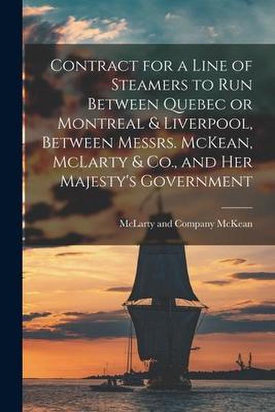 Contract for a Line of Steamers to Run Between Quebec or Montreal & Liverpool, Between Messrs. McKean, McLarty & Co., and Her Majesty’s Government [mi
