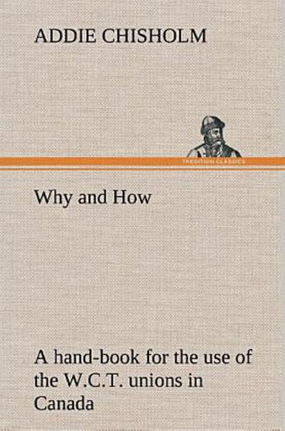 Why and How : a hand-book for the use of the W.C.T. unions in Canada