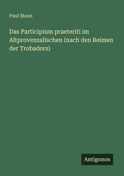 Das Participium praeteriti im Altprovenzalischen (nach den Reimen der Trobadors)