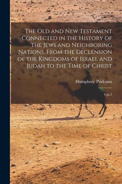The Old and New Testament Connected in the History of the Jews and Neighboring Nations, From the Declension of the Kingdoms of Israel and Judah to the
