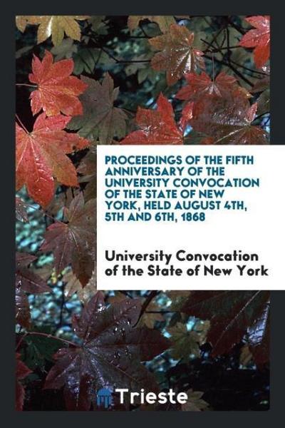 Proceedings of the Fifth Anniversary of the University Convocation of the State of New York, Held August 4th, 5th and 6th, 1868