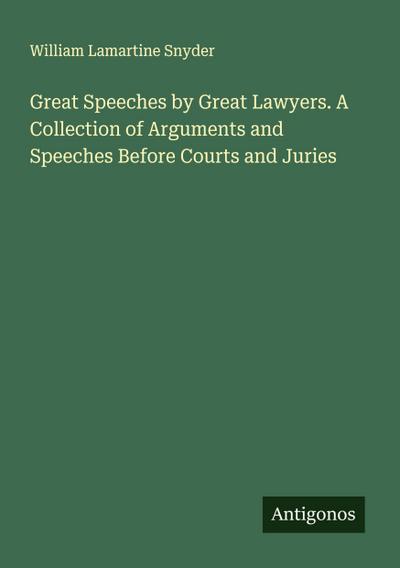 Great Speeches by Great Lawyers. A Collection of Arguments and Speeches Before Courts and Juries