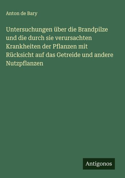 Untersuchungen über die Brandpilze und die durch sie verursachten Krankheiten der Pflanzen mit Rücksicht auf das Getreide und andere Nutzpflanzen