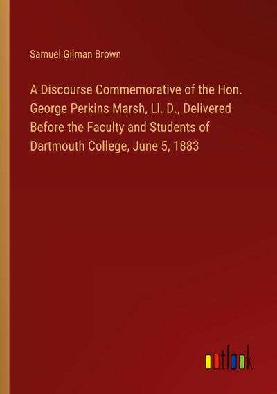 A Discourse Commemorative of the Hon. George Perkins Marsh, Ll. D., Delivered Before the Faculty and Students of Dartmouth College, June 5, 1883