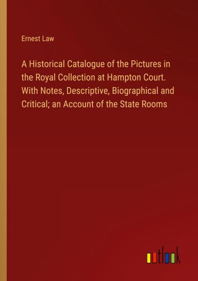 A Historical Catalogue of the Pictures in the Royal Collection at Hampton Court. With Notes, Descriptive, Biographical and Critical; an Account of the State Rooms