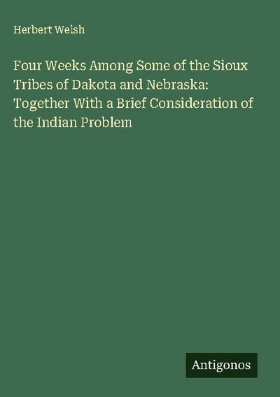 Four Weeks Among Some of the Sioux Tribes of Dakota and Nebraska: Together With a Brief Consideration of the Indian Problem
