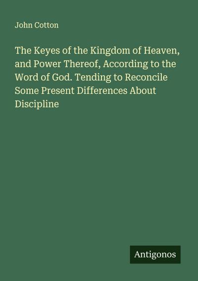 The Keyes of the Kingdom of Heaven, and Power Thereof, According to the Word of God. Tending to Reconcile Some Present Differences About Discipline