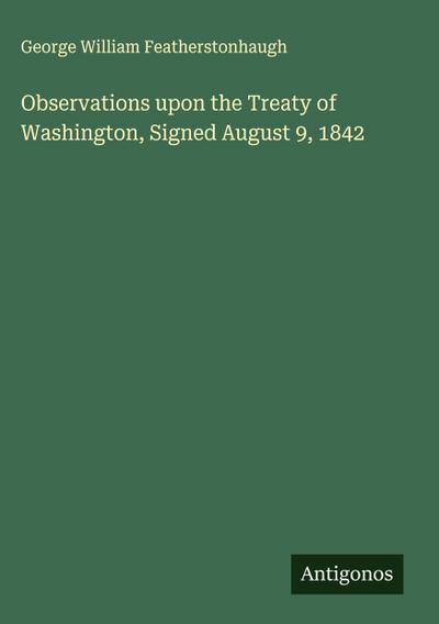 Observations upon the Treaty of Washington, Signed August 9, 1842