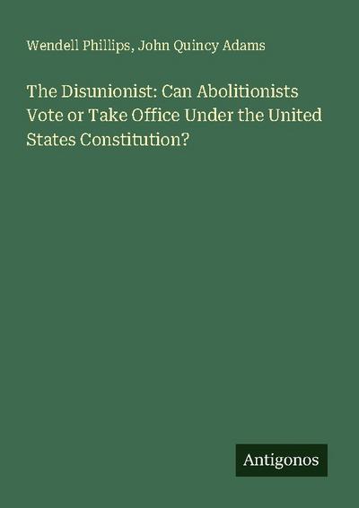 The Disunionist: Can Abolitionists Vote or Take Office Under the United States Constitution?