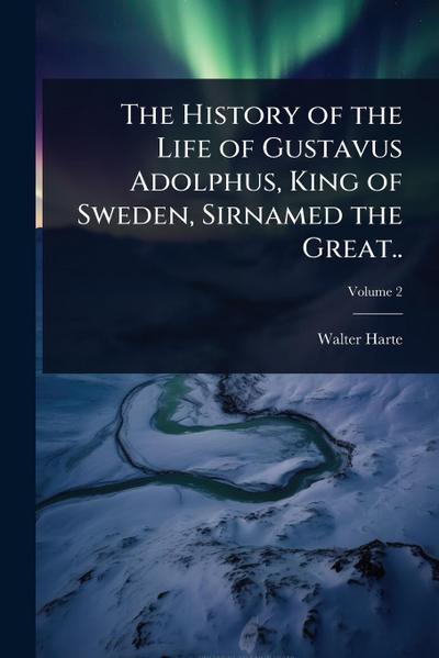 The History of the Life of Gustavus Adolphus, King of Sweden, Sirnamed the Great..