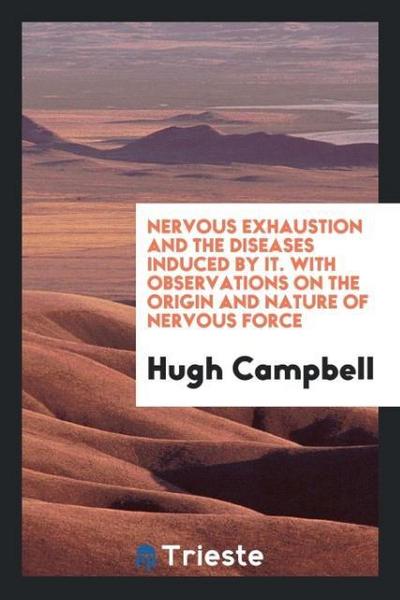 Nervous Exhaustion and the Diseases Induced by It. With Observations on the Origin and Nature of Nervous Force
