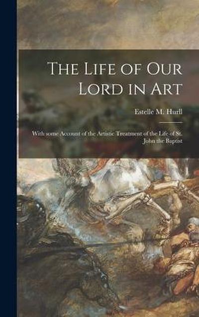 The Life of Our Lord in Art: With Some Account of the Artistic Treatment of the Life of St. John the Baptist