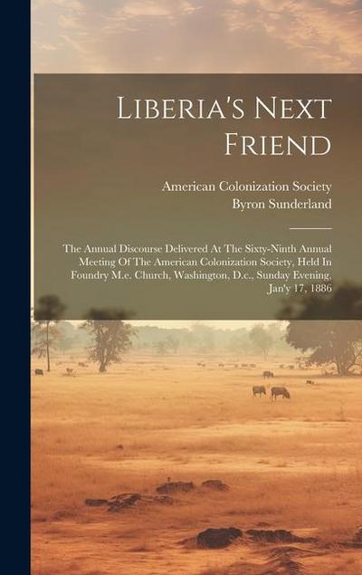 Liberia’s Next Friend: The Annual Discourse Delivered At The Sixty-ninth Annual Meeting Of The American Colonization Society, Held In Foundry