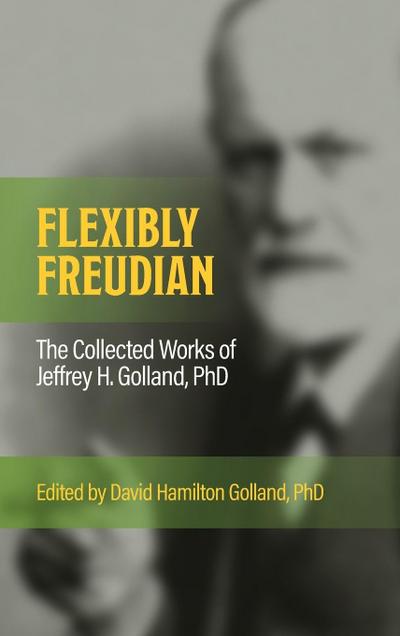 FLEXIBLY FREUDIAN The Collected Works of Jeffrey H. Golland, PhD