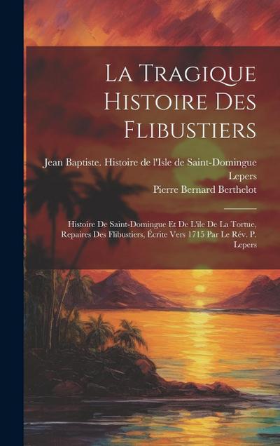 La Tragique Histoire Des Flibustiers: Histoire De Saint-domingue Et De L’ile De La Tortue, Repaires Des Flibustiers, Écrite Vers 1715 Par Le Rév. P. L