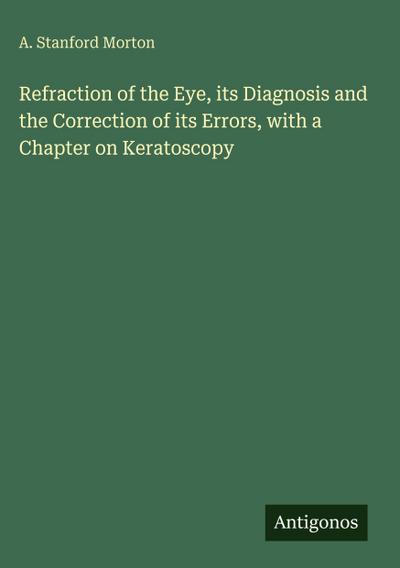 Refraction of the Eye, its Diagnosis and the Correction of its Errors, with a Chapter on Keratoscopy
