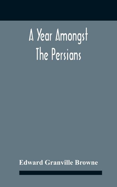 A Year Amongst The Persians; Impressions As To The Life, Character, And Thought Of The People Of Persia, Received During Twelve Month’S Residence In That Country In The Years 1887-8