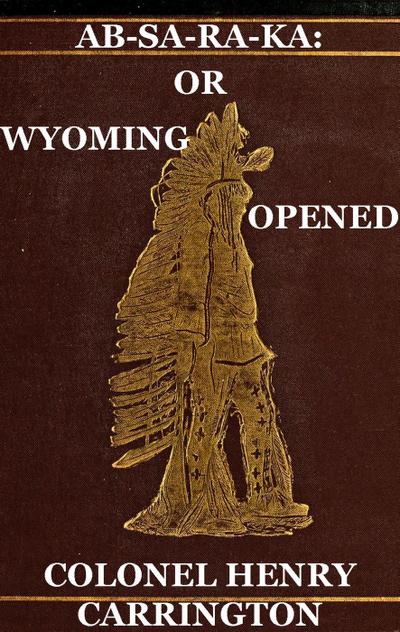 Ab-Sa-Ra-Ka: Home of the Crows Or Wyoming Opened, The Experience Of An Officer’s Wife With An Outline Of Indian Operations Since 1865