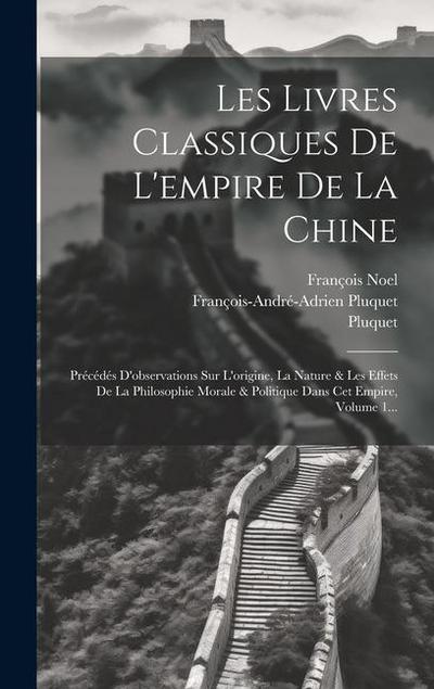 Les Livres Classiques De L’empire De La Chine: Précédés D’observations Sur L’origine, La Nature & Les Effets De La Philosophie Morale & Politique Dans
