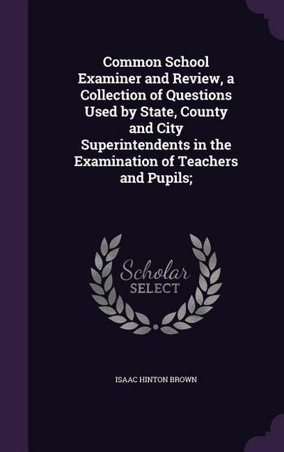 Common School Examiner and Review, a Collection of Questions Used by State, County and City Superintendents in the Examination of Teachers and Pupils;