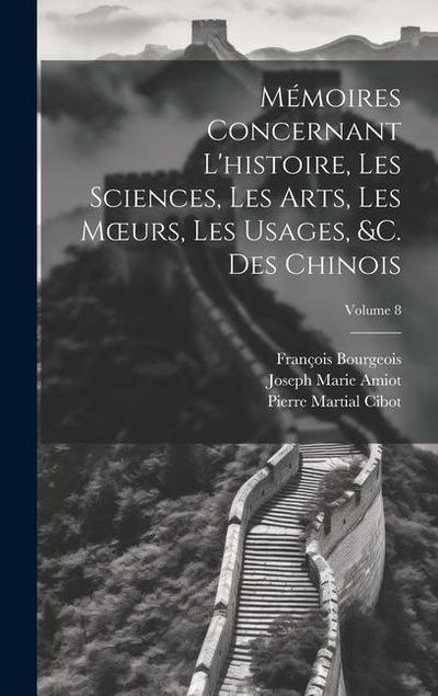 Mémoires Concernant L’histoire, Les Sciences, Les Arts, Les Moeurs, Les Usages, &c. Des Chinois; Volume 8