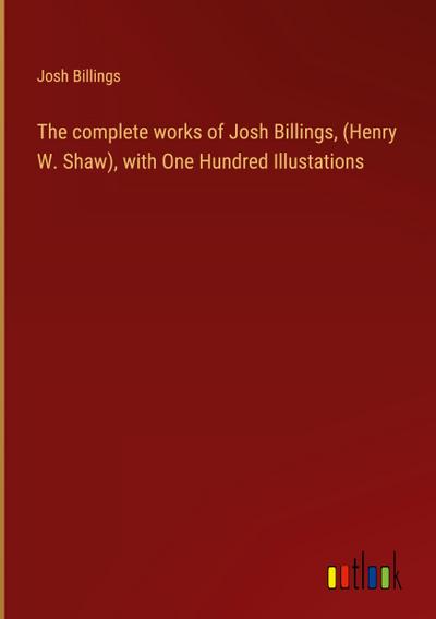 The complete works of Josh Billings, (Henry W. Shaw), with One Hundred Illustations
