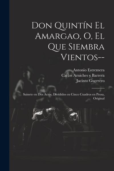 Don Quintín el Amargao, o, El que siembra vientos--: Sainete en dos actos, divididos en cinco cuadros en prosa, original