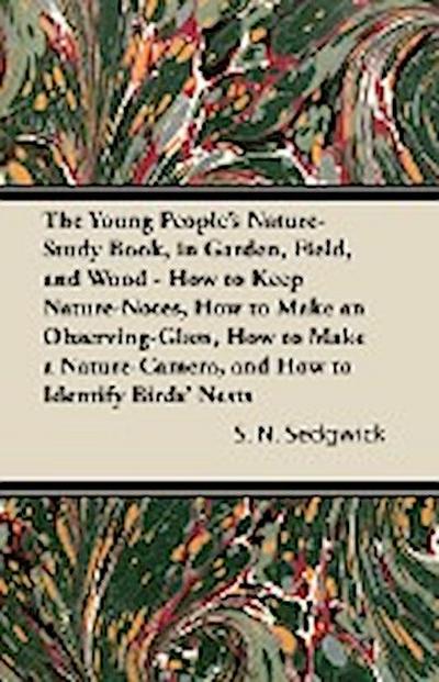 The Young People’s Nature-Study Book, in Garden, Field, and Wood - How to Keep Nature-Notes, How to Make an Observing-Glass, How to Make a Nature-Camera, and How to Identify Birds’ Nests