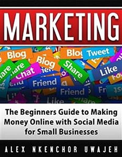 Marketing: The Beginners Guide to Making Money Online with Social Media for Small Businesses