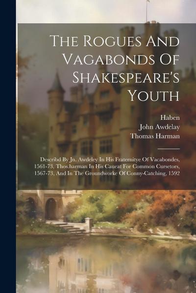 The Rogues And Vagabonds Of Shakespeare’s Youth: Describd By Jn. Awdeley In His Fraternitye Of Vacabondes, 1561-73, Thos.harman In His Caueat For Comm