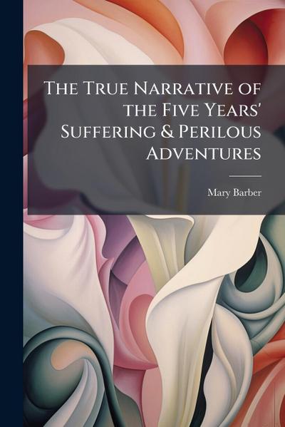 The True Narrative of the Five Years’ Suffering & Perilous Adventures