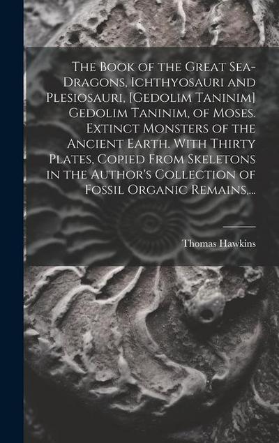 The Book of the Great Sea-dragons, Ichthyosauri and Plesiosauri, [gedolim Taninim] Gedolim Taninim, of Moses. Extinct Monsters of the Ancient Earth. With Thirty Plates, Copied From Skeletons in the Author’s Collection of Fossil Organic Remains, ...