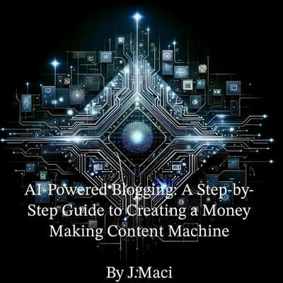 AI-Powered Blogging: A Step-by-Step Guide to Creating a Money-Making Content Machine