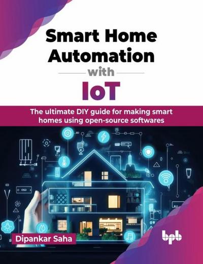 Smart Home Automation with IoT: The Ultimate DIY Guide for Making Smart Homes Using Open-Source Softwares