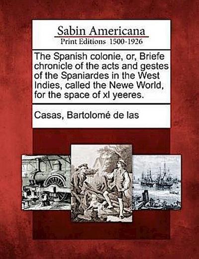 The Spanish Colonie, Or, Briefe Chronicle of the Acts and Gestes of the Spaniardes in the West Indies, Called the Newe World, for the Space of XL Yeer