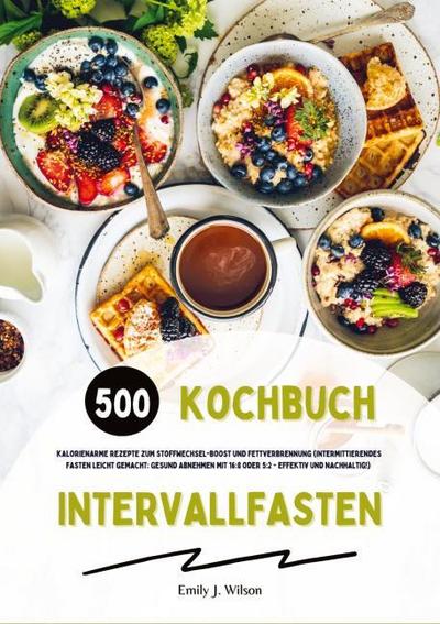 Intervallfasten Kochbuch: 500 kalorienarme Rezepte zum Stoffwechsel-Boost und Fettverbrennung (Intermittierendes Fasten leicht gemacht: Gesund Abnehmen mit 16:8 oder 5:2 - effektiv und nachhaltig!)