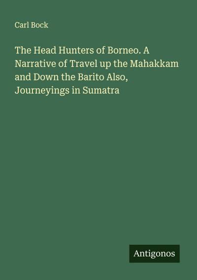 The Head Hunters of Borneo. A Narrative of Travel up the Mahakkam and Down the Barito Also, Journeyings in Sumatra