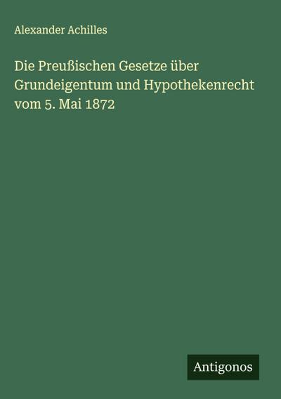 Die Preußischen Gesetze über Grundeigentum und Hypothekenrecht vom 5. Mai 1872