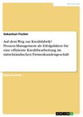 Auf dem Weg zur Kreditfabrik? - Prozess-Management als Erfolgsfaktor für eine effiziente Kreditbearbeitung im mittelständischen Firmenkundengeschäft