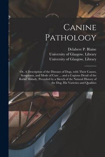 Canine Pathology [electronic Resource]: or, A Description of the Diseases of Dogs, With Their Causes, Symptoms, and Mode of Cure ... and a Copious Det